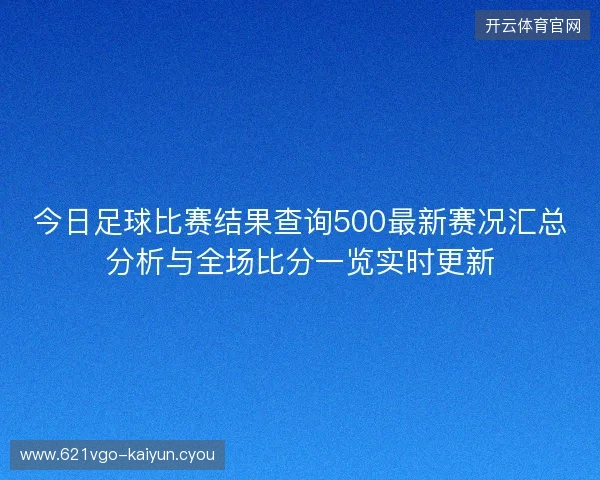 今日足球比赛结果查询500最新赛况汇总分析与全场比分一览实时更新 今日足球比赛结果查询500最新赛况汇总分析与全场比分一览实时更新