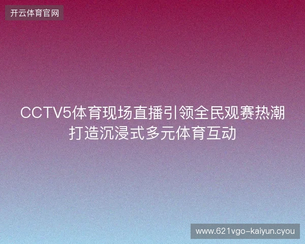 CCTV5体育现场直播引领全民观赛热潮打造沉浸式多元体育互动 CCTV5体育现场直播引领全民观赛热潮打造沉浸式多元体育互动