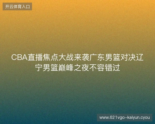 CBA直播焦点大战来袭广东男篮对决辽宁男篮巅峰之夜不容错过
