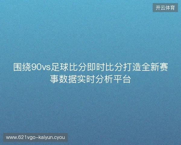 围绕90vs足球比分即时比分打造全新赛事数据实时分析平台