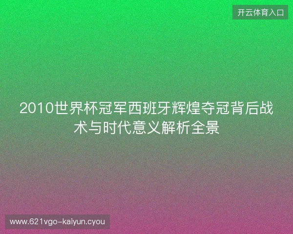 2010世界杯冠军西班牙辉煌夺冠背后战术与时代意义解析全景