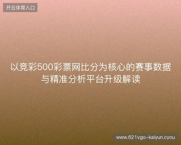 以竞彩500彩票网比分为核心的赛事数据与精准分析平台升级解读