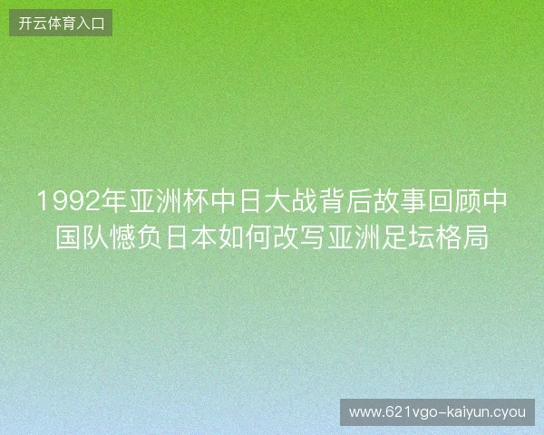 1992年亚洲杯中日大战背后故事回顾中国队憾负日本如何改写亚洲足坛格局