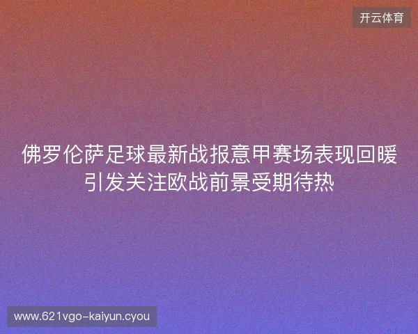 佛罗伦萨足球最新战报意甲赛场表现回暖引发关注欧战前景受期待热 佛罗伦萨足球最新战报意甲赛场表现回暖引发关注欧战前景受期待热