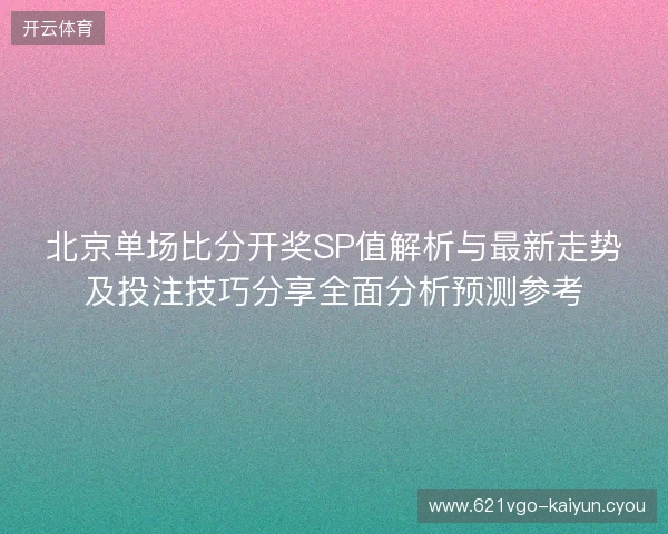 北京单场比分开奖SP值解析与最新走势及投注技巧分享全面分析预测参考