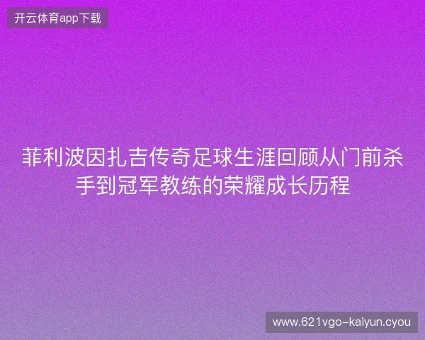 菲利波因扎吉传奇足球生涯回顾从门前杀手到冠军教练的荣耀成长历程 菲利波因扎吉传奇足球生涯回顾从门前杀手到冠军教练的荣耀成长历程