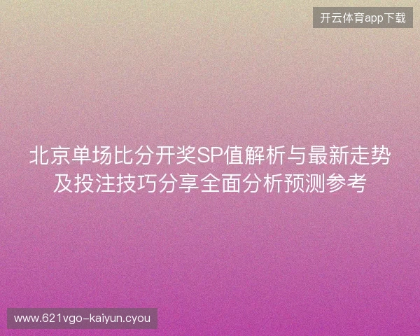 北京单场比分开奖SP值解析与最新走势及投注技巧分享全面分析预测参考 北京单场比分开奖SP值解析与最新走势及投注技巧分享全面分析预测参考