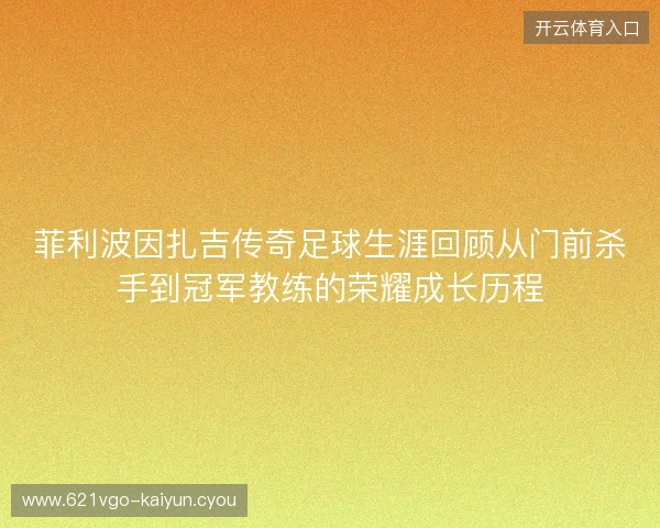菲利波因扎吉传奇足球生涯回顾从门前杀手到冠军教练的荣耀成长历程