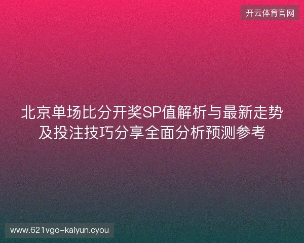 北京单场比分开奖SP值解析与最新走势及投注技巧分享全面分析预测参考 北京单场比分开奖SP值解析与最新走势及投注技巧分享全面分析预测参考