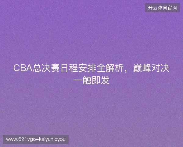 CBA总决赛日程安排全解析，巅峰对决一触即发